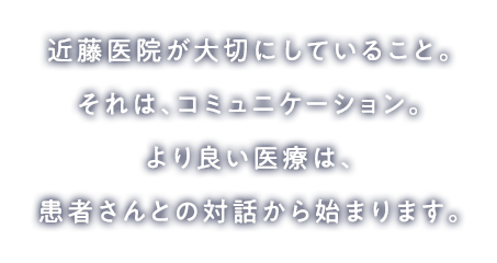 近藤医院が大切にしていること。それは、コミュニケーション。より良い医療は、患者さんとの対話から始まります。